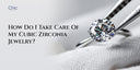 How Do I Take Care Of My Cubic Zirconia Jewelry?