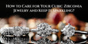 How to Care for Your Cubic Zirconia Jewelry and Keep It Sparkling?