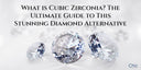 What is Cubic Zirconia? The Ultimate Guide to This Stunning Diamond Alternative